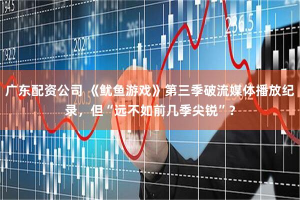 广东配资公司 《鱿鱼游戏》第三季破流媒体播放纪录，但“远不如前几季尖锐”？