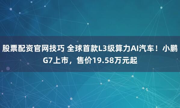 股票配资官网技巧 全球首款L3级算力AI汽车！小鹏G7上市，售价19.58万元起