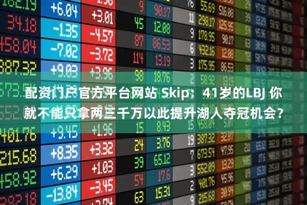 配资门户官方平台网站 Skip：41岁的LBJ 你就不能只拿两三千万以此提升湖人夺冠机会？