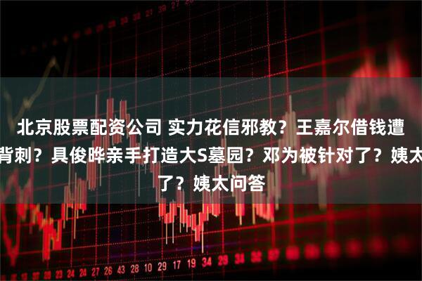 北京股票配资公司 实力花信邪教？王嘉尔借钱遭好友背刺？具俊晔亲手打造大S墓园？邓为被针对了？姨太问答