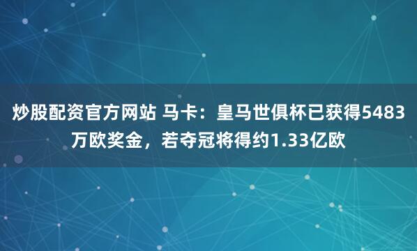炒股配资官方网站 马卡：皇马世俱杯已获得5483万欧奖金，若夺冠将得约1.33亿欧