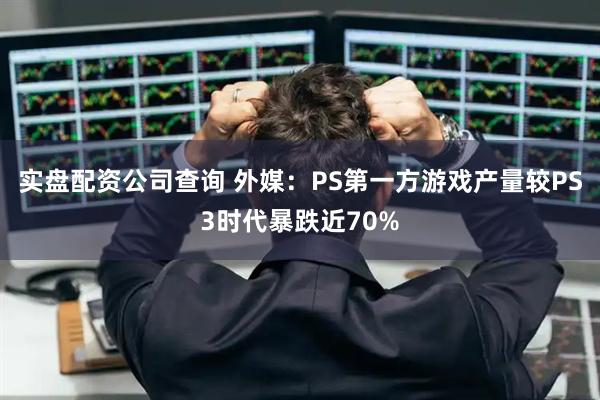 实盘配资公司查询 外媒：PS第一方游戏产量较PS3时代暴跌近70%