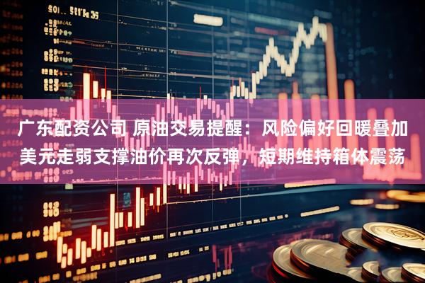 广东配资公司 原油交易提醒：风险偏好回暖叠加美元走弱支撑油价再次反弹，短期维持箱体震荡
