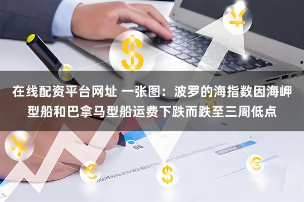 在线配资平台网址 一张图：波罗的海指数因海岬型船和巴拿马型船运费下跌而跌至三周低点