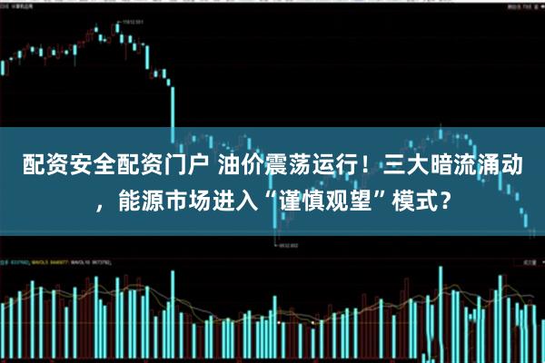 配资安全配资门户 油价震荡运行！三大暗流涌动，能源市场进入“谨慎观望”模式？