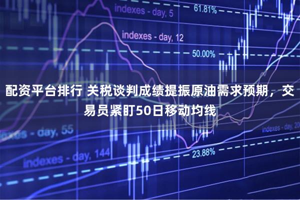配资平台排行 关税谈判成绩提振原油需求预期，交易员紧盯50日移动均线
