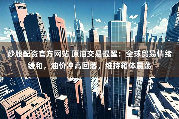 炒股配资官方网站 原油交易提醒：全球贸易情绪缓和，油价冲高回落，维持箱体震荡