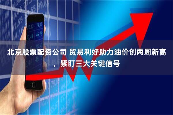 北京股票配资公司 贸易利好助力油价创两周新高，紧盯三大关键信号