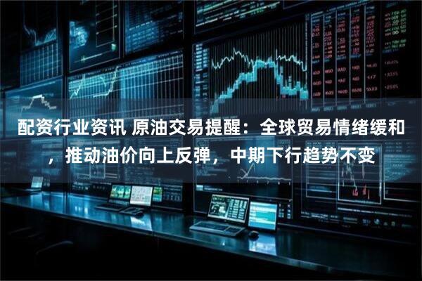 配资行业资讯 原油交易提醒：全球贸易情绪缓和，推动油价向上反弹，中期下行趋势不变