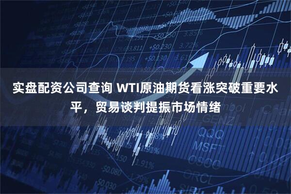 实盘配资公司查询 WTI原油期货看涨突破重要水平，贸易谈判提振市场情绪