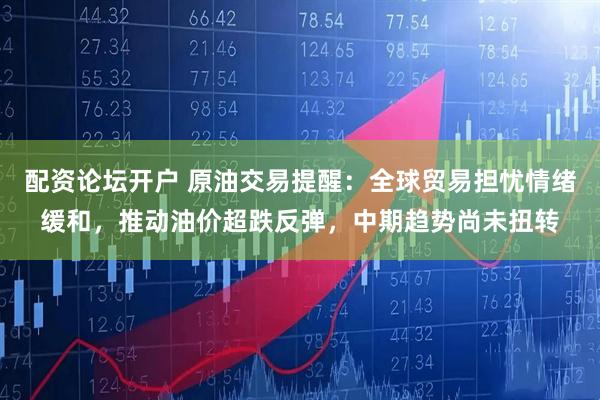 配资论坛开户 原油交易提醒：全球贸易担忧情绪缓和，推动油价超跌反弹，中期趋势尚未扭转
