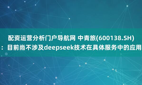 配资运营分析门户导航网 中青旅(600138.SH)：目前尚不涉及deepseek技术在具体服务中的应用