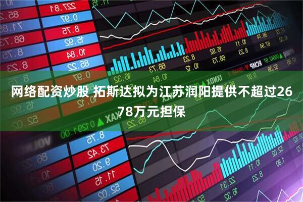 网络配资炒股 拓斯达拟为江苏润阳提供不超过2678万元担保