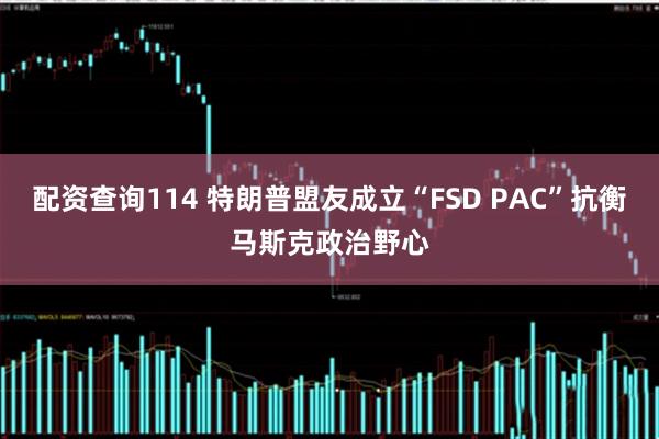 配资查询114 特朗普盟友成立“FSD PAC”抗衡马斯克政治野心