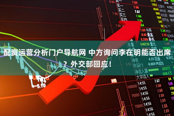 配资运营分析门户导航网 中方询问李在明能否出席？外交部回应！