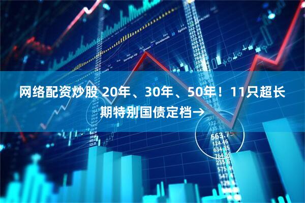 网络配资炒股 20年、30年、50年！11只超长期特别国债定档→