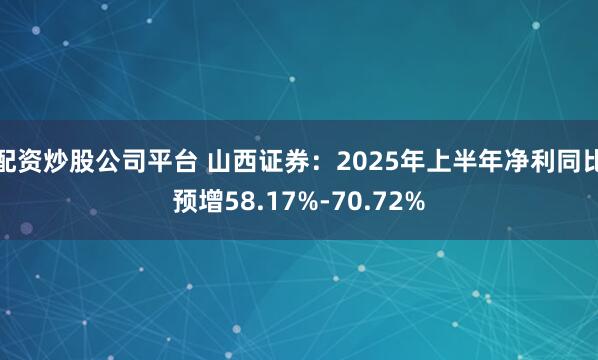 配资炒股公司平台 山西证券：2025年上半年净利同比预增58.17%-70.72%