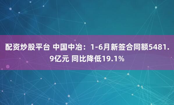 配资炒股平台 中国中冶：1-6月新签合同额5481.9亿元 同比降低19.1%
