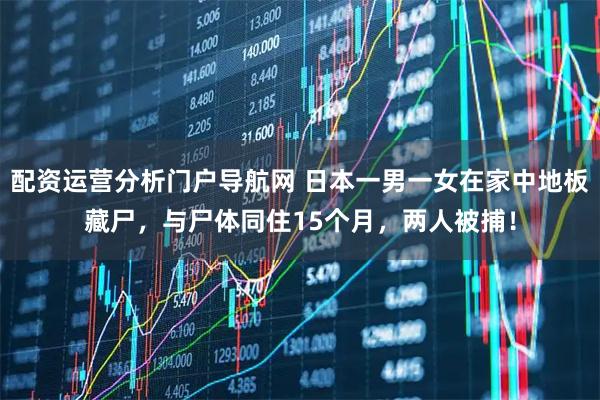配资运营分析门户导航网 日本一男一女在家中地板藏尸，与尸体同住15个月，两人被捕！