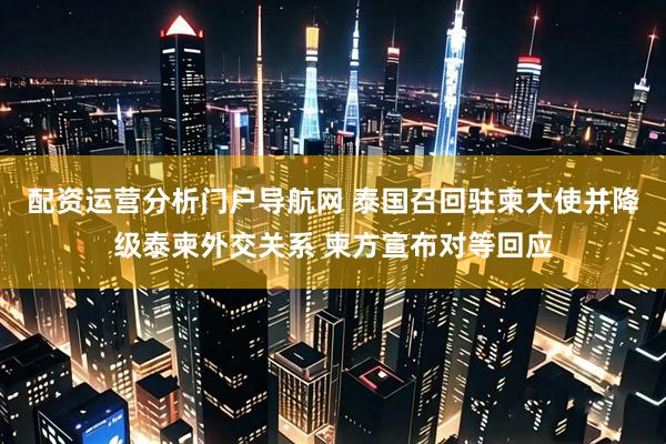 配资运营分析门户导航网 泰国召回驻柬大使并降级泰柬外交关系 柬方宣布对等回应