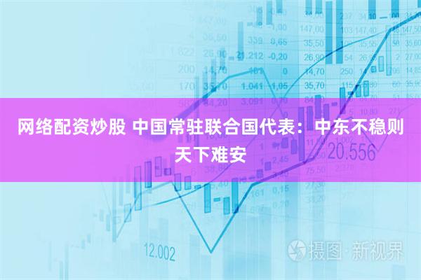网络配资炒股 中国常驻联合国代表：中东不稳则天下难安