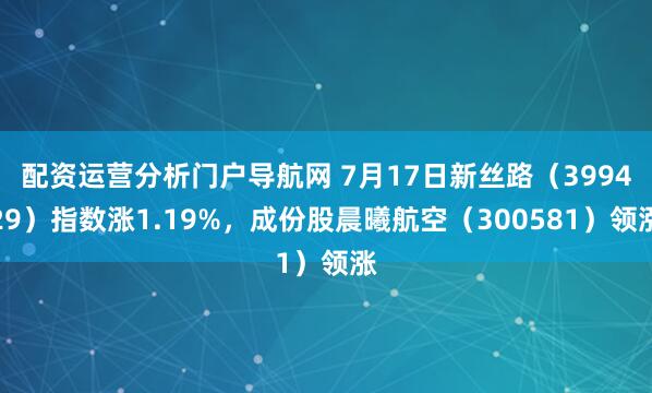 配资运营分析门户导航网 7月17日新丝路（399429）指数涨1.19%，成份股晨曦航空（300581）领涨