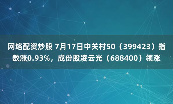 网络配资炒股 7月17日中关村50（399423）指数涨0.93%，成份股凌云光（688400）领涨