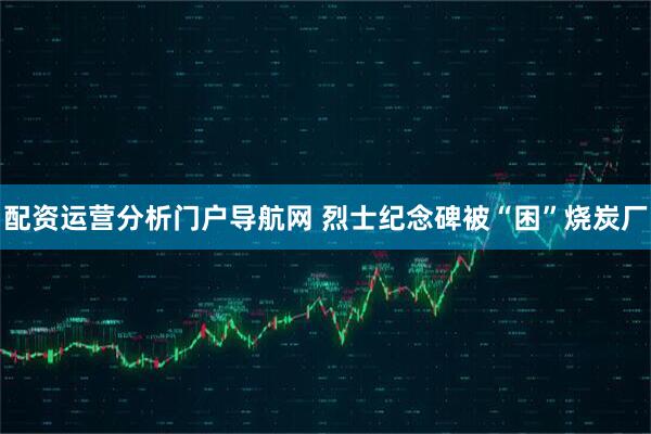 配资运营分析门户导航网 烈士纪念碑被“困”烧炭厂