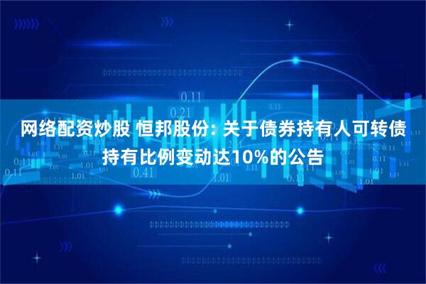网络配资炒股 恒邦股份: 关于债券持有人可转债持有比例变动达10%的公告