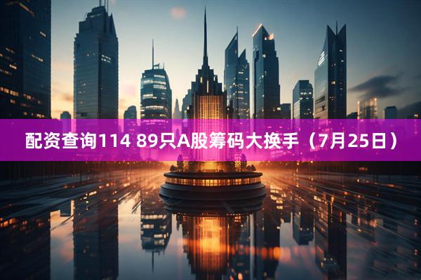 配资查询114 89只A股筹码大换手（7月25日）