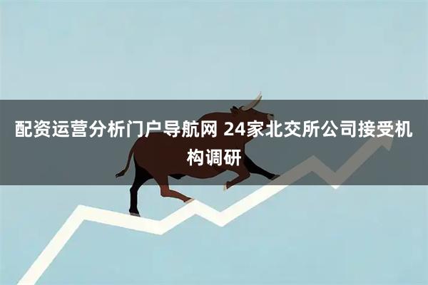 配资运营分析门户导航网 24家北交所公司接受机构调研