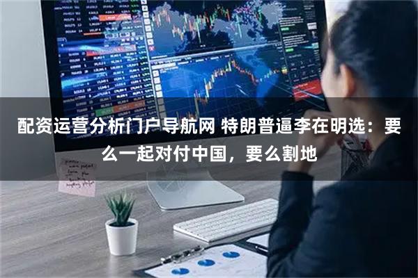 配资运营分析门户导航网 特朗普逼李在明选：要么一起对付中国，要么割地