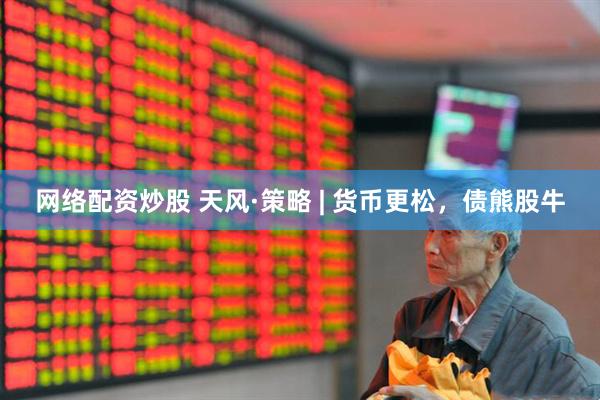 网络配资炒股 天风·策略 | 货币更松，债熊股牛