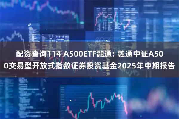配资查询114 A500ETF融通: 融通中证A500交易型开放式指数证券投资基金2025年中期报告