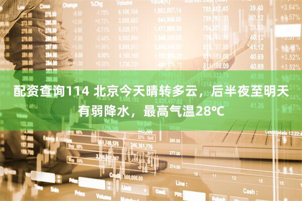 配资查询114 北京今天晴转多云，后半夜至明天有弱降水，最高气温28℃