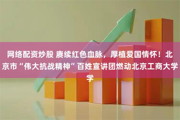 网络配资炒股 赓续红色血脉，厚植爱国情怀！北京市“伟大抗战精神”百姓宣讲团燃动北京工商大学
