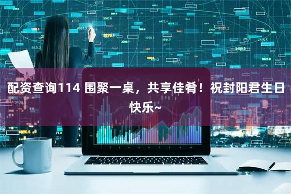 配资查询114 围聚一桌，共享佳肴！祝封阳君生日快乐~