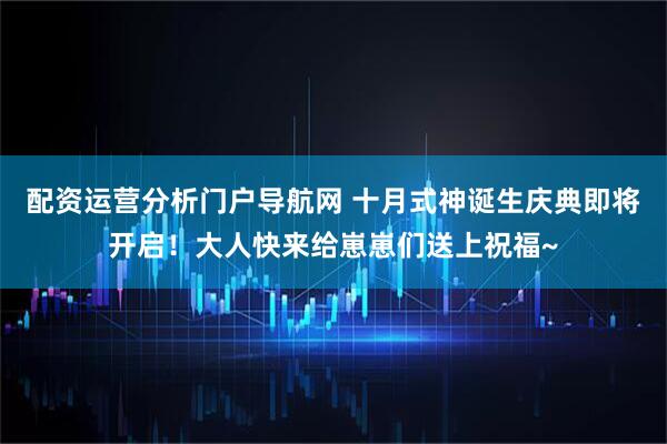 配资运营分析门户导航网 十月式神诞生庆典即将开启！大人快来给崽崽们送上祝福~