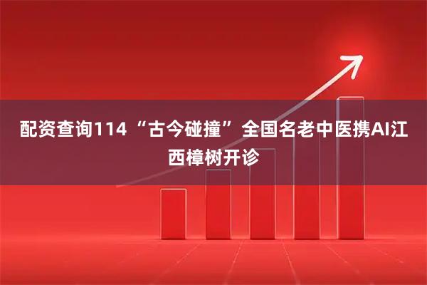 配资查询114 “古今碰撞” 全国名老中医携AI江西樟树开诊