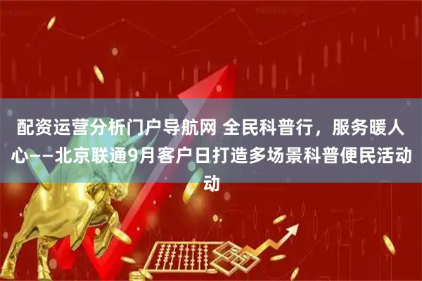 配资运营分析门户导航网 全民科普行，服务暖人心——北京联通9月客户日打造多场景科普便民活动