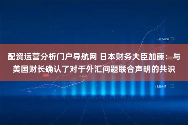 配资运营分析门户导航网 日本财务大臣加藤：与美国财长确认了对于外汇问题联合声明的共识
