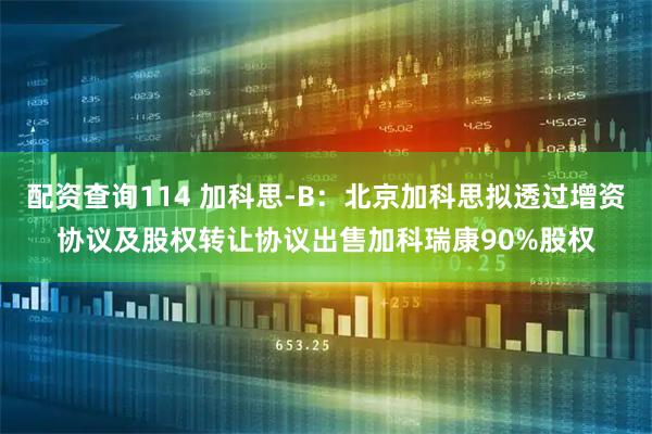 配资查询114 加科思-B：北京加科思拟透过增资协议及股权转让协议出售加科瑞康90%股权