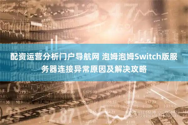 配资运营分析门户导航网 泡姆泡姆Switch版服务器连接异常原因及解决攻略