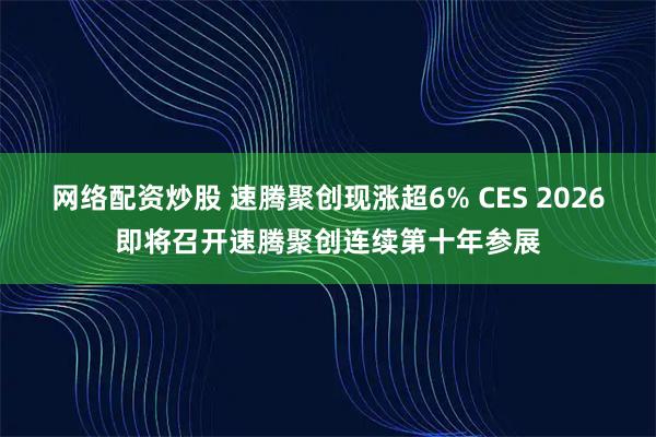 网络配资炒股 速腾聚创现涨超6% CES 2026即将召开速腾聚创连续第十年参展