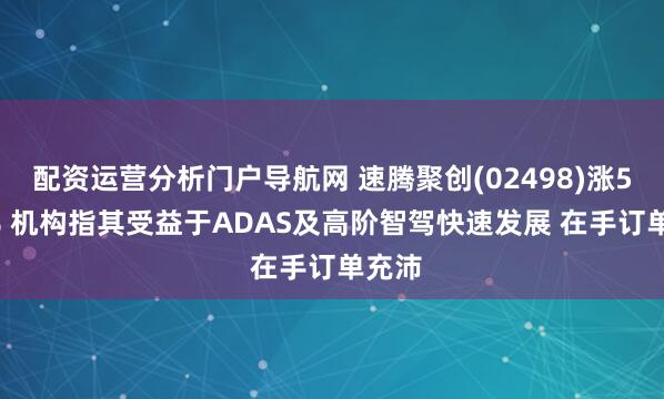 配资运营分析门户导航网 速腾聚创(02498)涨5.81% 机构指其受益于ADAS及高阶智驾快速发展 在手订单充沛