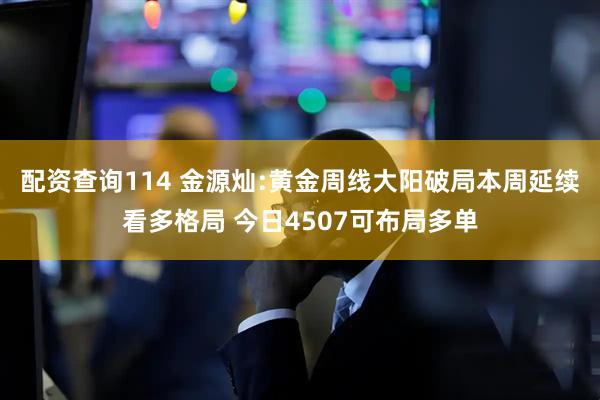 配资查询114 金源灿:黄金周线大阳破局本周延续看多格局 今日4507可布局多单