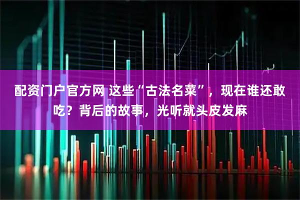 配资门户官方网 这些“古法名菜”，现在谁还敢吃？背后的故事，光听就头皮发麻