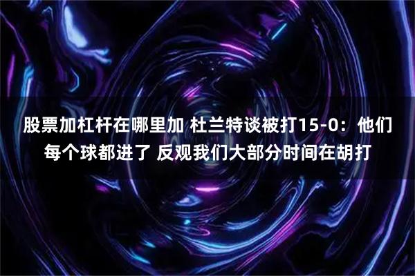 股票加杠杆在哪里加 杜兰特谈被打15-0：他们每个球都进了 反观我们大部分时间在胡打