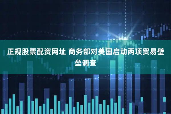 正规股票配资网址 商务部对美国启动两项贸易壁垒调查