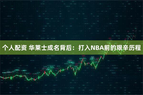 个人配资 华莱士成名背后：打入NBA前的艰辛历程